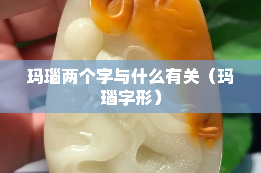瑪瑙兩個字與什么有關（瑪瑙字形）