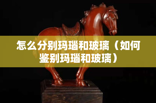 怎么分別瑪瑙和玻璃（如何鑒別瑪瑙和玻璃）