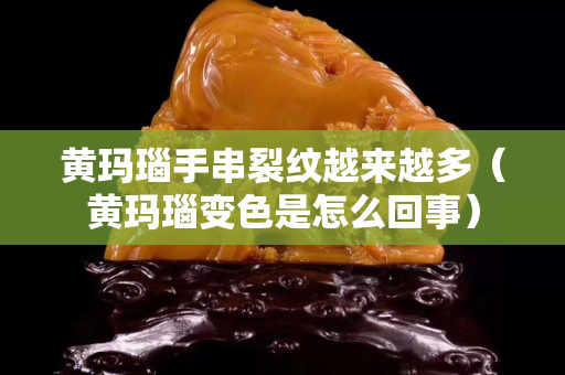 黃瑪瑙手串裂紋越來越多（黃瑪瑙變色是怎么回事）