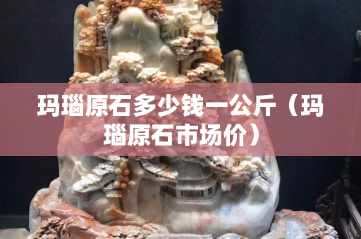 瑪瑙原石多少錢一公斤（瑪瑙原石市場價）