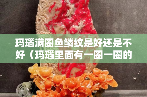 瑪瑙滿圈魚鱗紋是好還是不好（瑪瑙里面有一圈一圈的紋路,是真瑪瑙嗎）