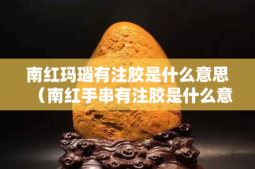 南紅瑪瑙有注膠是什么意思（南紅手串有注膠是什么意思）