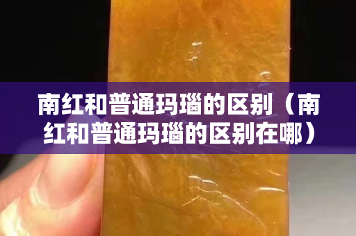 南紅和普通瑪瑙的區別（南紅和普通瑪瑙的區別在哪）