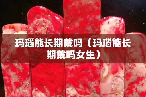 瑪瑙能長期戴嗎（瑪瑙能長期戴嗎女生）