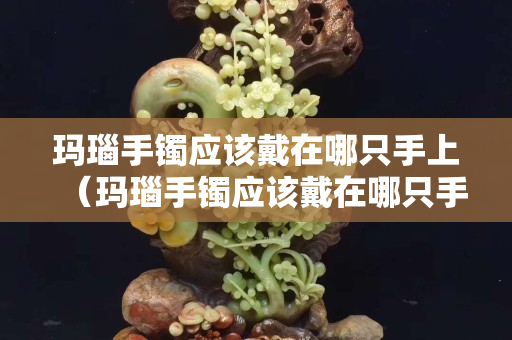 瑪瑙手鐲應該戴在哪只手上（瑪瑙手鐲應該戴在哪只手上比較好）
