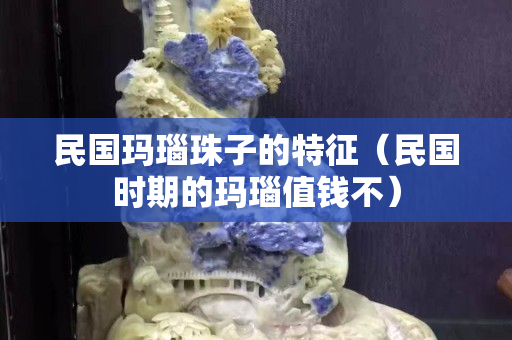 民國(guó)瑪瑙珠子的特征（民國(guó)時(shí)期的瑪瑙值錢不）