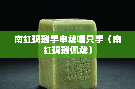 南紅瑪瑙手串戴哪只手（南紅瑪瑙佩戴）