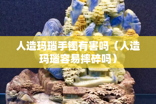 人造瑪瑙手鐲有害嗎（人造瑪瑙容易摔碎嗎）