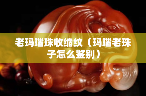 老瑪瑙珠收縮紋（瑪瑙老珠子怎么鑒別）
