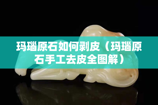 瑪瑙原石如何剝皮（瑪瑙原石手工去皮全圖解）