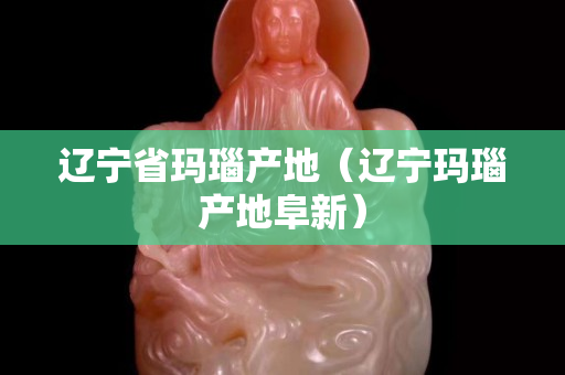 遼寧省瑪瑙產地（遼寧瑪瑙產地阜新）