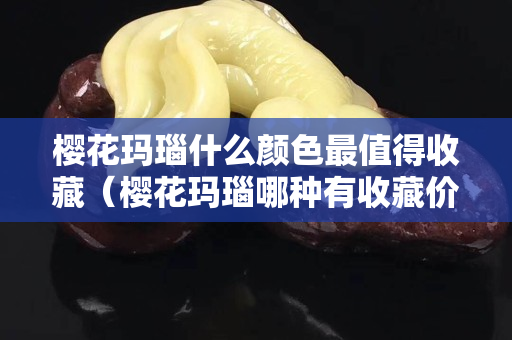 櫻花瑪瑙什么顏色最值得收藏（櫻花瑪瑙哪種有收藏價值）