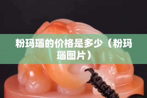 粉瑪瑙的價格是多少（粉瑪瑙圖片）