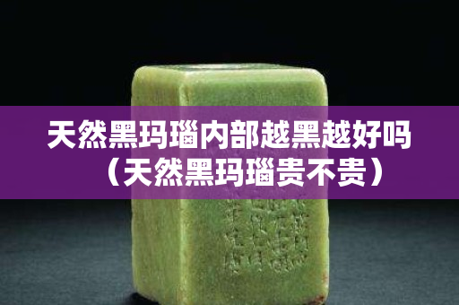 天然黑瑪瑙內部越黑越好嗎（天然黑瑪瑙貴不貴）
