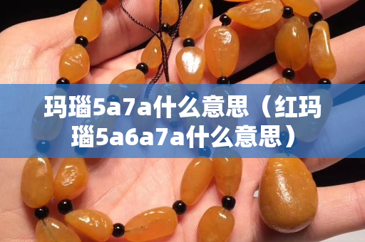 瑪瑙5a7a什么意思（紅瑪瑙5a6a7a什么意思）