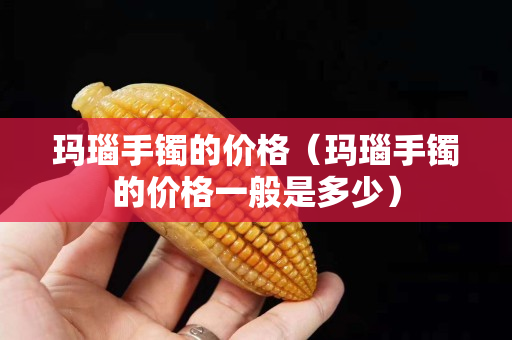 瑪瑙手鐲的價格（瑪瑙手鐲的價格一般是多少）