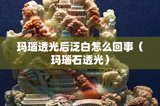 瑪瑙透光后泛白怎么回事（瑪瑙石透光）