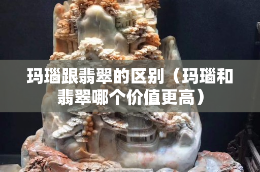 瑪瑙跟翡翠的區(qū)別（瑪瑙和翡翠哪個(gè)價(jià)值更高）