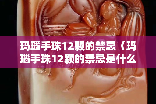 瑪瑙手珠12顆的禁忌（瑪瑙手珠12顆的禁忌是什么）