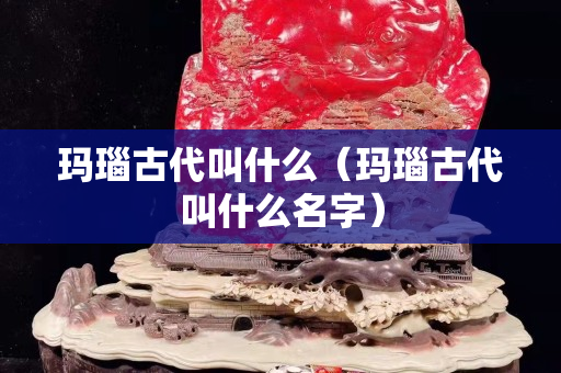 瑪瑙古代叫什么（瑪瑙古代叫什么名字）