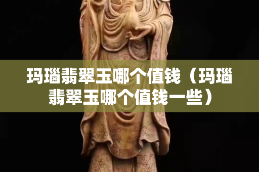 瑪瑙翡翠玉哪個值錢（瑪瑙翡翠玉哪個值錢一些）