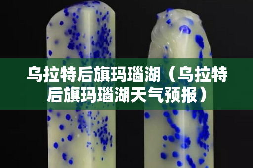 烏拉特后旗瑪瑙湖（烏拉特后旗瑪瑙湖天氣預報）