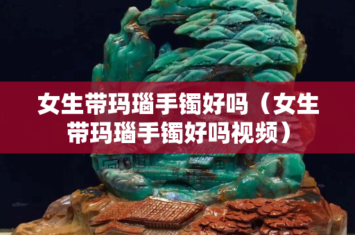女生帶瑪瑙手鐲好嗎（女生帶瑪瑙手鐲好嗎視頻）