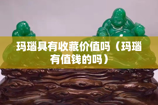 瑪瑙具有收藏價值嗎（瑪瑙有值錢的嗎）