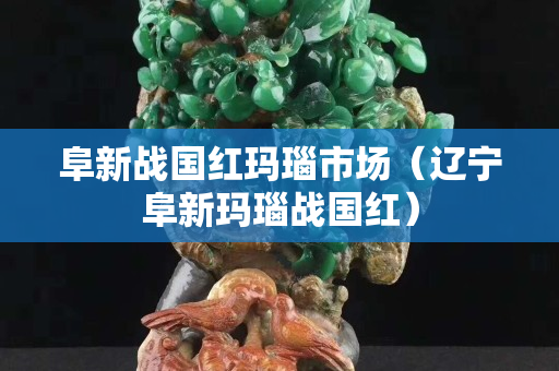 阜新戰國紅瑪瑙市場（遼寧阜新瑪瑙戰國紅）