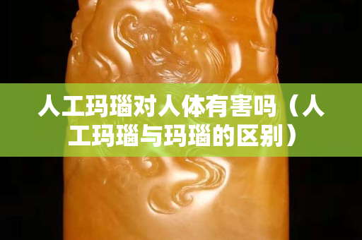 人工瑪瑙對人體有害嗎（人工瑪瑙與瑪瑙的區(qū)別）