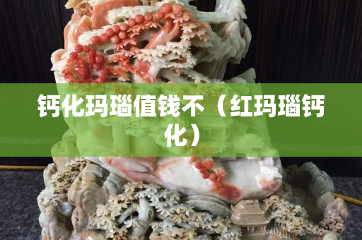 鈣化瑪瑙值錢不（紅瑪瑙鈣化）