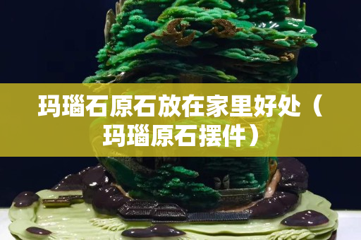 瑪瑙石原石放在家里好處（瑪瑙原石擺件）