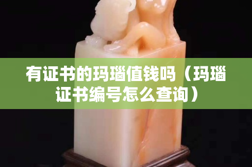 有證書的瑪瑙值錢嗎（瑪瑙證書編號怎么查詢）