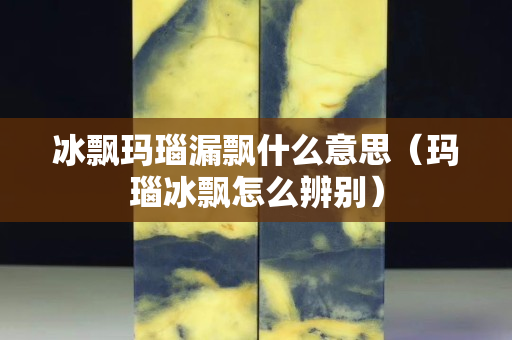 冰飄瑪瑙漏飄什么意思（瑪瑙冰飄怎么辨別）