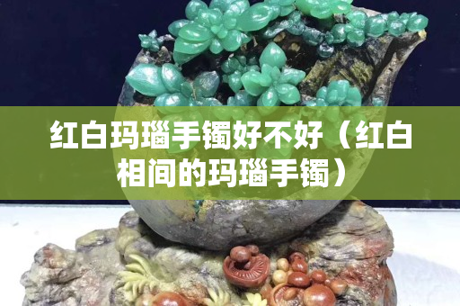 紅白瑪瑙手鐲好不好（紅白相間的瑪瑙手鐲）