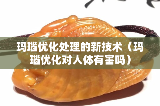 瑪瑙優化處理的新技術（瑪瑙優化對人體有害嗎）