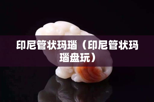 印尼管狀瑪瑙（印尼管狀瑪瑙盤玩）