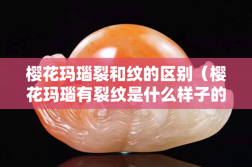 櫻花瑪瑙裂和紋的區(qū)別（櫻花瑪瑙有裂紋是什么樣子的）