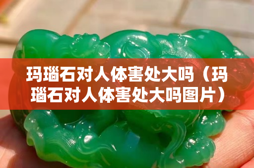 瑪瑙石對人體害處大嗎（瑪瑙石對人體害處大嗎圖片）