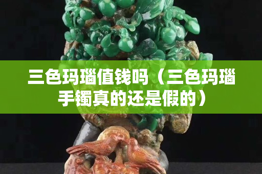 三色瑪瑙值錢嗎（三色瑪瑙手鐲真的還是假的）