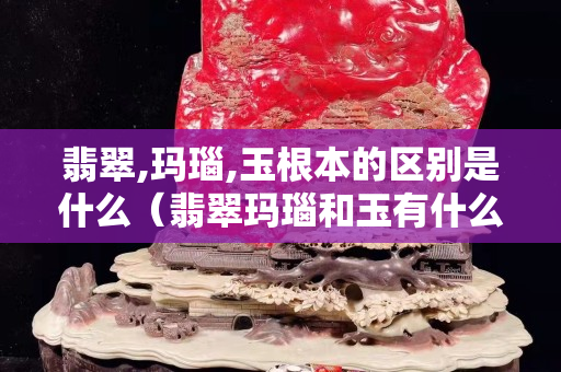 翡翠,瑪瑙,玉根本的區(qū)別是什么（翡翠瑪瑙和玉有什么區(qū)別）