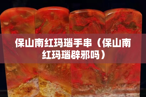 保山南紅瑪瑙手串（保山南紅瑪瑙辟邪嗎）