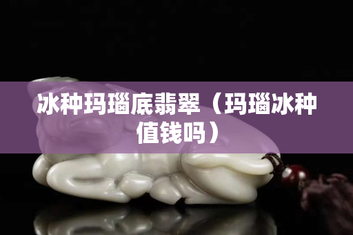 冰種瑪瑙底翡翠（瑪瑙冰種值錢嗎）