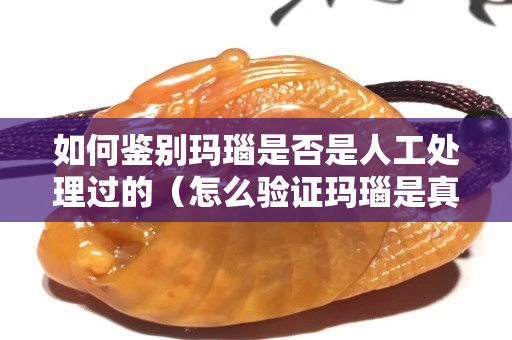 如何鑒別瑪瑙是否是人工處理過的（怎么驗證瑪瑙是真是假）