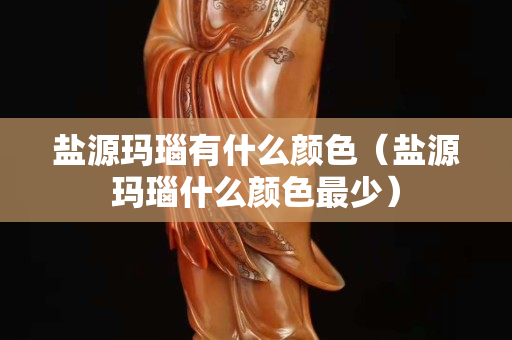 鹽源瑪瑙有什么顏色（鹽源瑪瑙什么顏色最少）