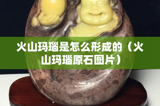 火山瑪瑙是怎么形成的（火山瑪瑙原石圖片）
