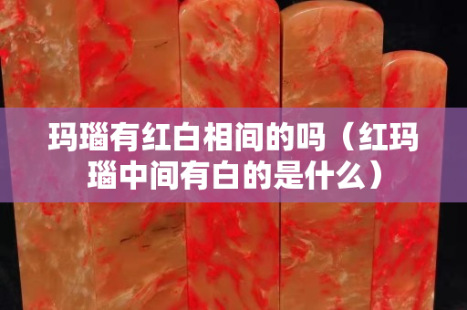 瑪瑙有紅白相間的嗎（紅瑪瑙中間有白的是什么）
