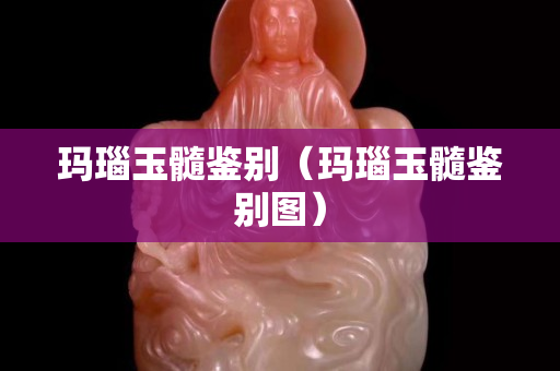 瑪瑙玉髓鑒別（瑪瑙玉髓鑒別圖）