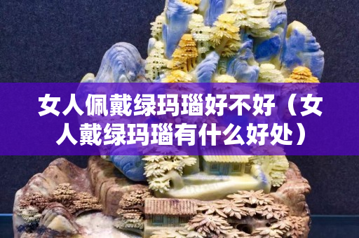 女人佩戴綠瑪瑙好不好（女人戴綠瑪瑙有什么好處）