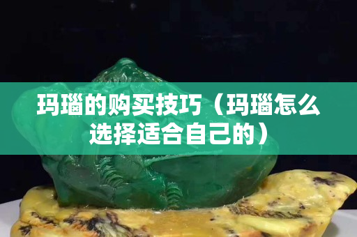 瑪瑙的購買技巧（瑪瑙怎么選擇適合自己的）